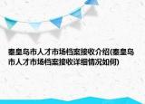 秦皇岛市人才市场档案接收介绍(秦皇岛市人才市场档案接收详细情况如何)