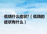 低烧什么症状?（低烧的症状有什么）
