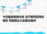今日最新更新内容 法子英死后埋在哪里 死前其女儿去看过他吗