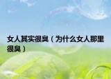 女人其实很臭（为什么女人那里很臭）