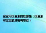 宝宝用抗生素的危害性（抗生素对宝宝的危害有哪些）