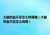 大脑供血不足怎么样调理（大脑供血不足怎么调理）