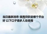 当日最新消息 信用贷款是哪个平台好 以下口子很多人在使用
