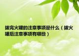 拔完火罐的注意事项是什么（拔火罐后注意事项有哪些）