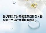 备孕前三个月需要注意些什么（备孕前三个月注意事项有哪些）