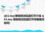 rjk1.top(复制到浏览器打开介绍 rjk1.top 复制到浏览器打开详细情况如何)
