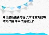 今日最新更新内容 六味地黄丸的功效与作用 原来作用这么多