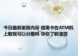 今日最新更新内容 信用卡在ATM机上取现可以分期吗 带你了解清楚