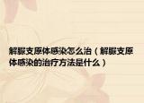解脲支原体感染怎么治（解脲支原体感染的治疗方法是什么）
