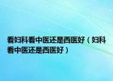 看妇科看中医还是西医好（妇科看中医还是西医好）