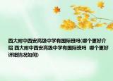西大附中西安高级中学有国际班吗(哪个更好介绍 西大附中西安高级中学有国际班吗  哪个更好详细情况如何)