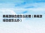 肠易激综合症怎么处理（肠易激综合症怎么办）