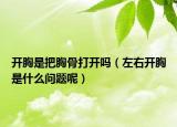 开胸是把胸骨打开吗（左右开胸是什么问题呢）