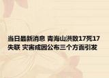 当日最新消息 青海山洪致17死17失联 灾害成因公布三个方面引发