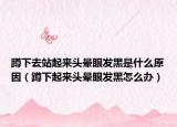 蹲下去站起来头晕眼发黑是什么原因（蹲下起来头晕眼发黑怎么办）