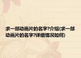 求一部动画片的名字?介绍(求一部动画片的名字?详细情况如何)
