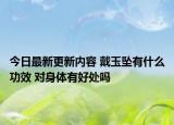今日最新更新内容 戴玉坠有什么功效 对身体有好处吗
