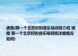请推(荐一个北京好的音乐培训班介绍 请推 荐一个北京好的音乐培训班详细情况如何)