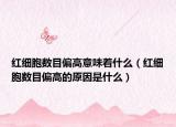 红细胞数目偏高意味着什么（红细胞数目偏高的原因是什么）