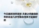 今日最新消息更新 夫妻之间最佳的年龄差是几岁性格合得来才是最好的