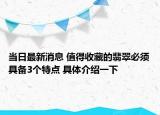 当日最新消息 值得收藏的翡翠必须具备3个特点 具体介绍一下