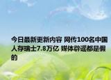 今日最新更新内容 网传100名中国人存瑞士7.8万亿 媒体辟谣都是假的
