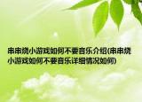 串串烧小游戏如何不要音乐介绍(串串烧小游戏如何不要音乐详细情况如何)