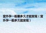 宫外孕一般要多久才能发现（宫外孕一般多久能发现）