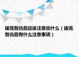 拔完智齿后应该注意些什么（拔完智齿后有什么注意事项）