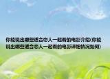 你能说出哪些适合恋人一起看的电影介绍(你能说出哪些适合恋人一起看的电影详细情况如何)