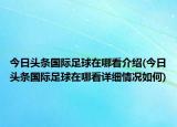 今日头条国际足球在哪看介绍(今日头条国际足球在哪看详细情况如何)