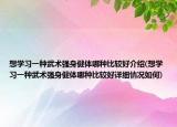 想学习一种武术强身健体哪种比较好介绍(想学习一种武术强身健体哪种比较好详细情况如何)