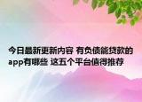 今日最新更新内容 有负债能贷款的app有哪些 这五个平台值得推荐