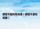 感冒不能吃吃鸡蛋（感冒不宜吃鸡蛋）