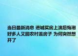 当日最新消息 进城买房上演后悔潮好多人又回农村盖房子 为何突然想开了