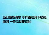 当日最新消息 怎样查信用卡被拒原因 一般无法查询的