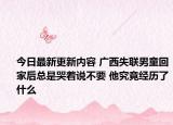 今日最新更新内容 广西失联男童回家后总是哭着说不要 他究竟经历了什么
