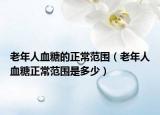 老年人血糖的正常范围（老年人血糖正常范围是多少）