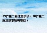 39岁生二胎注意事项（38岁生二胎注意事项有哪些）