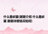 什么是欲望(谢谢介绍 什么是欲望 谢谢详细情况如何)