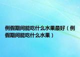 例假期间能吃什么水果最好（例假期间能吃什么水果）