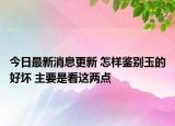 今日最新消息更新 怎样鉴别玉的好坏 主要是看这两点