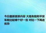 今日最新更新内容 大地车险和平安车险比较哪个好一些 对比一下两者优势