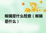 喉镜是什么检查（喉镜是什么）