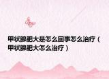 甲状腺肥大是怎么回事怎么治疗（甲状腺肥大怎么治疗）