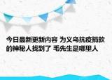 今日最新更新内容 为义乌抗疫捐款的神秘人找到了 毛先生是哪里人