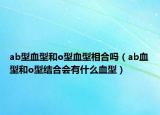 ab型血型和o型血型相合吗（ab血型和o型结合会有什么血型）