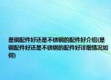 是铜配件好还是不锈钢的配件好介绍(是铜配件好还是不锈钢的配件好详细情况如何)