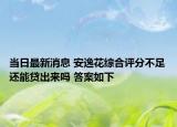 当日最新消息 安逸花综合评分不足还能贷出来吗 答案如下