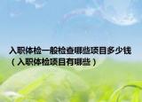 入职体检一般检查哪些项目多少钱（入职体检项目有哪些）